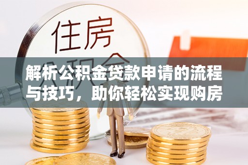 介休解析公积金贷款申请的流程与技巧，助你轻松实现购房梦想