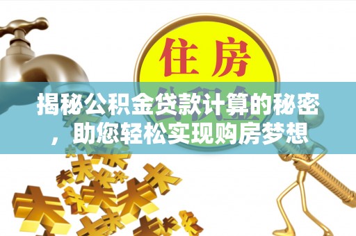 介休揭秘公积金贷款计算的秘密，助您轻松实现购房梦想