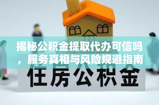 介休揭秘公积金提取代办可信吗，服务真相与风险规避指南