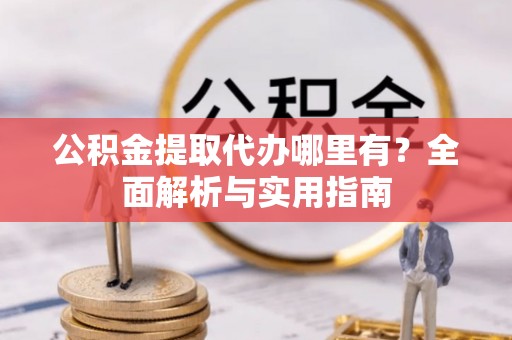 介休公积金提取代办哪里有？全面解析与实用指南
