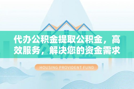 介休代办公积金提取公积金，高效服务，解决您的资金需求