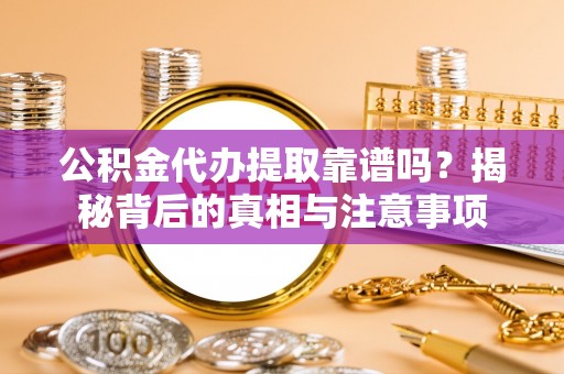 介休公积金代办提取靠谱吗？揭秘背后的真相与注意事项