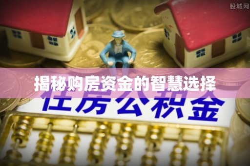 介休揭秘购房资金的智慧选择
