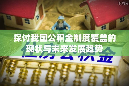 介休探讨我国公积金制度覆盖的现状与未来发展趋势