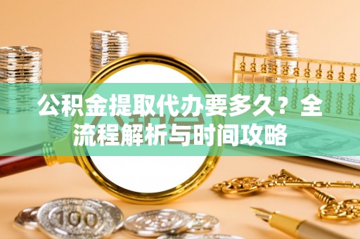 介休公积金提取代办要多久？全流程解析与时间攻略