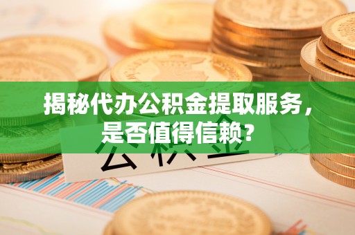 介休揭秘代办公积金提取服务，是否值得信赖？