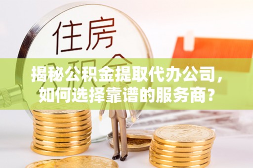 介休揭秘公积金提取代办公司，如何选择靠谱的服务商？