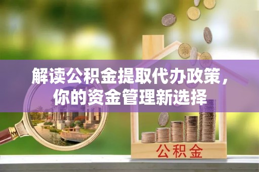 介休解读公积金提取代办政策，你的资金管理新选择