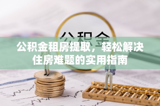 介休公积金租房提取，轻松解决住房难题的实用指南