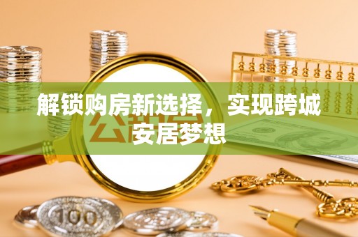介休解锁购房新选择，实现跨城安居梦想
