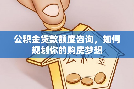 介休公积金贷款额度咨询，如何规划你的购房梦想