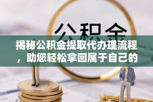 介休揭秘公积金提取代办理流程，助您轻松拿回属于自己的钱