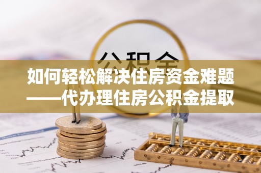 介休如何轻松解决住房资金难题——代办理住房公积金提取服务详解