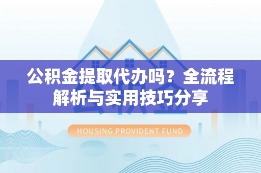 介休公积金提取代办吗？全流程解析与实用技巧分享