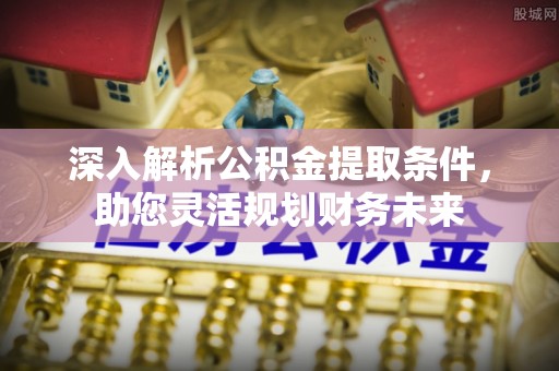 介休深入解析公积金提取条件，助您灵活规划财务未来