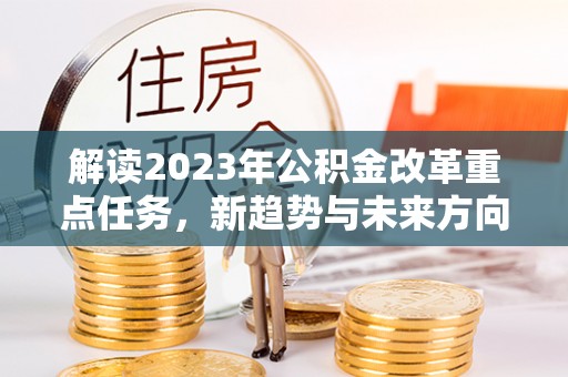 介休解读2023年公积金改革重点任务，新趋势与未来方向
