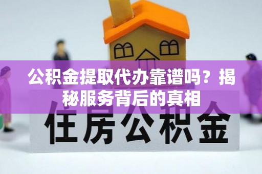 介休公积金提取代办靠谱吗？揭秘服务背后的真相
