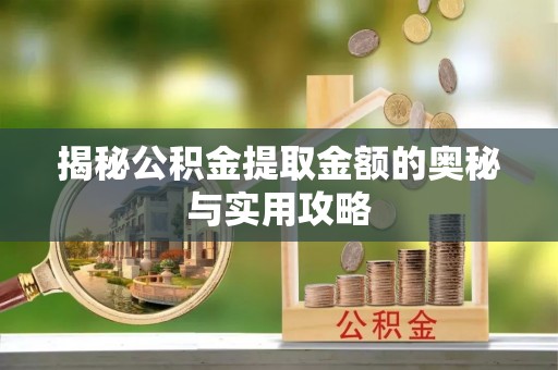 介休揭秘公积金提取金额的奥秘与实用攻略
