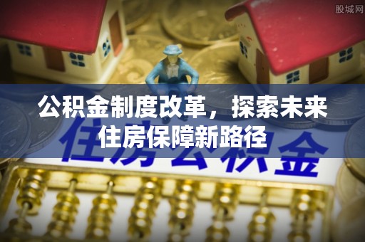 介休公积金制度改革，探索未来住房保障新路径