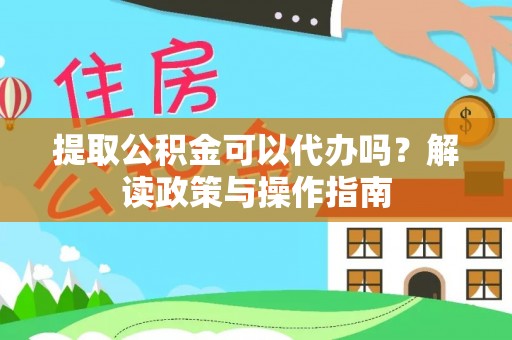 介休提取公积金可以代办吗？解读政策与操作指南
