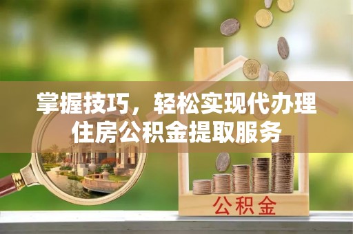 介休掌握技巧，轻松实现代办理住房公积金提取服务
