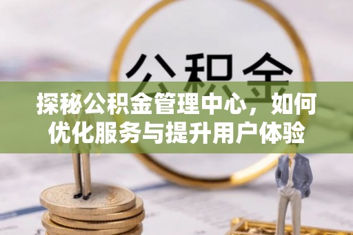 介休探秘公积金管理中心，如何优化服务与提升用户体验
