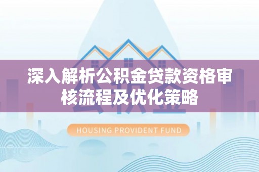 介休深入解析公积金贷款资格审核流程及优化策略