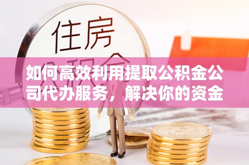 介休如何高效利用提取公积金公司代办服务，解决你的资金难题