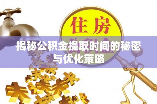 介休揭秘公积金提取时间的秘密与优化策略
