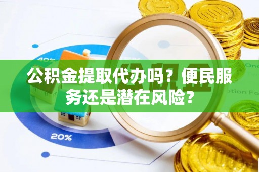 介休公积金提取代办吗？便民服务还是潜在风险？