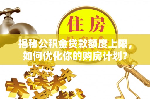 介休揭秘公积金贷款额度上限，如何优化你的购房计划？