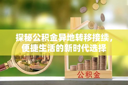 介休探秘公积金异地转移接续，便捷生活的新时代选择
