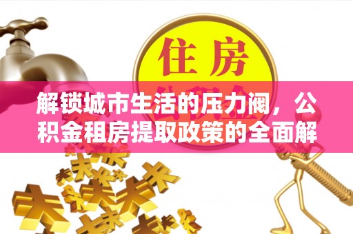 介休解锁城市生活的压力阀，公积金租房提取政策的全面解析与实践指南