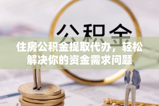 介休住房公积金提取代办，轻松解决你的资金需求问题