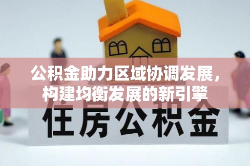 介休公积金助力区域协调发展，构建均衡发展的新引擎