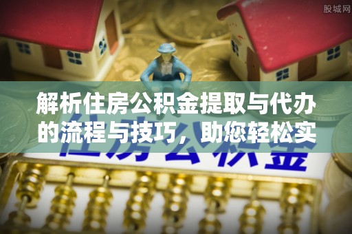 介休解析住房公积金提取与代办的流程与技巧，助您轻松实现资金流动