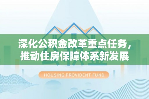 介休深化公积金改革重点任务，推动住房保障体系新发展
