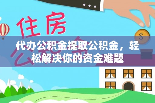 介休代办公积金提取公积金，轻松解决你的资金难题