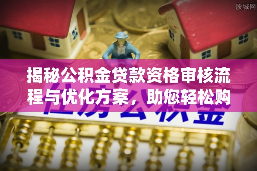 介休揭秘公积金贷款资格审核流程与优化方案，助您轻松购房