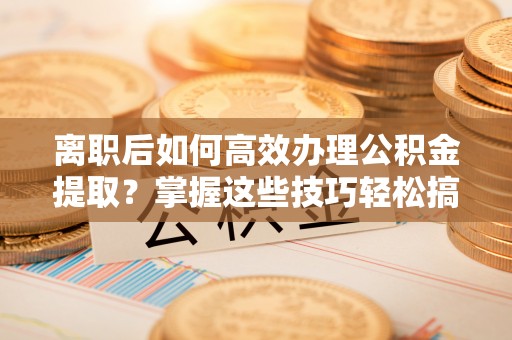 介休离职后如何高效办理公积金提取？掌握这些技巧轻松搞定
