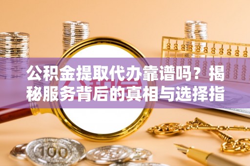 介休公积金提取代办靠谱吗？揭秘服务背后的真相与选择指南