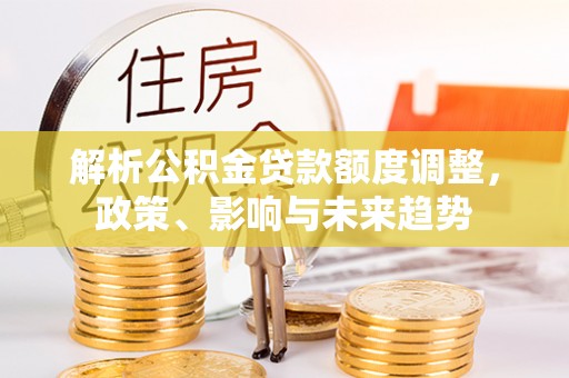 介休解析公积金贷款额度调整，政策、影响与未来趋势