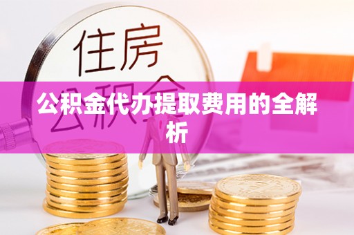 介休公积金代办提取费用的全解析