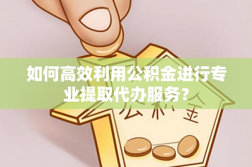 介休如何高效利用公积金进行专业提取代办服务？