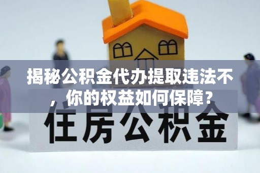 介休揭秘公积金代办提取违法不，你的权益如何保障？