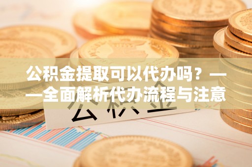 介休公积金提取可以代办吗？——全面解析代办流程与注意事项